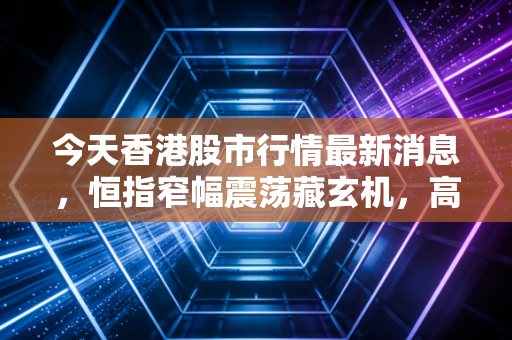 今天香港股市行情最新消息,恒指窄幅震荡藏玄机,高股息成硬通货,我的投资冷思考