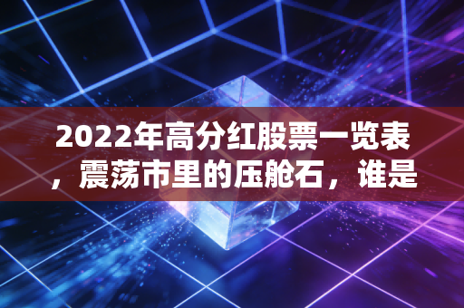 2022年高分红股票一览表,震荡市里的压舱石,谁是真正的慷慨金主?