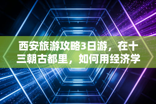 西安旅游攻略3日游,在十三朝古都里,如何用经济学思维薅到最高性价比的体验?