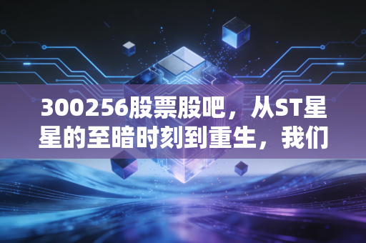 300256股票股吧,从ST星星的至暗时刻到重生,我们是在投资还是在赌博?