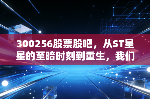 300256股票股吧,从ST星星的至暗时刻到重生,我们是在投资还是在赌博?
