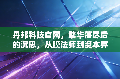 丹邦科技官网,繁华落尽后的沉思,从膜法师到资本弃子的启示
