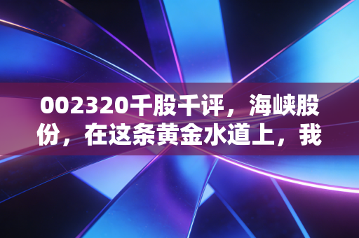 002320千股千评,海峡股份,在这条黄金水道上,我们究竟是在博取什么?