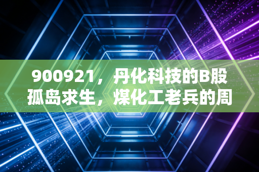 900921，丹化科技的B股孤岛求生，煤化工老兵的周期轮回