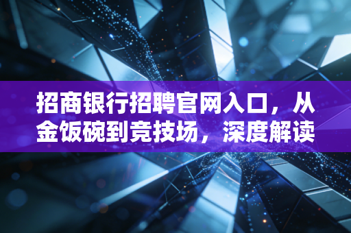 招商银行招聘官网入口,从金饭碗到竞技场,深度解读招行求职的机遇与挑战