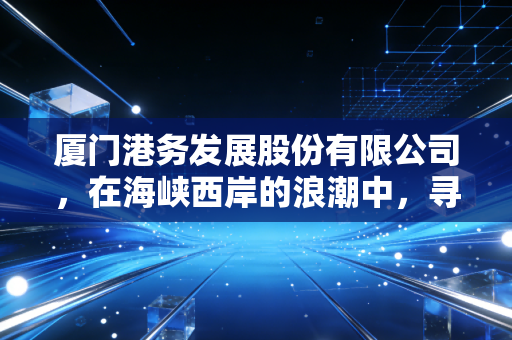 厦门港务发展股份有限公司,在海峡西岸的浪潮中,寻找那只稳稳的幸福