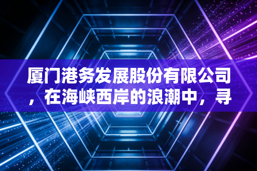 厦门港务发展股份有限公司,在海峡西岸的浪潮中,寻找那只稳稳的幸福
