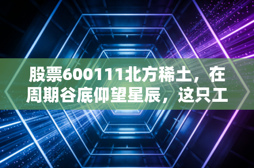 股票600111北方稀土，在周期谷底仰望星辰，这只工业黄金龙头还值得坚守吗？