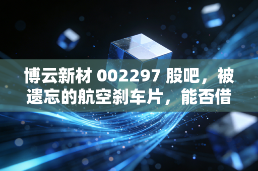 博云新材 002297 股吧,被遗忘的航空刹车片,能否借着C919的东风一飞冲天?