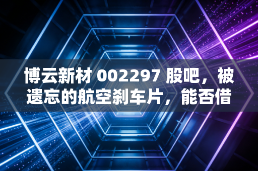 博云新材 002297 股吧,被遗忘的航空刹车片,能否借着C919的东风一飞冲天?