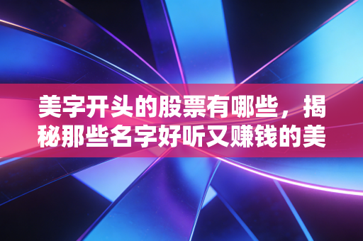 美字开头的股票有哪些,揭秘那些名字好听又赚钱的美字号投资机会