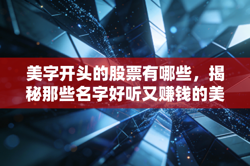 美字开头的股票有哪些,揭秘那些名字好听又赚钱的美字号投资机会