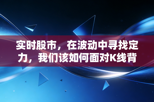 实时股市,在波动中寻找定力,我们该如何面对K线背后的贪婪与恐惧