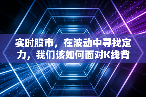 实时股市,在波动中寻找定力,我们该如何面对K线背后的贪婪与恐惧