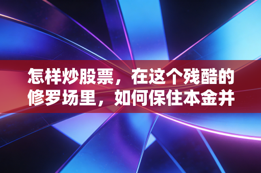 怎样炒股票，在这个残酷的修罗场里，如何保住本金并寻找机会？