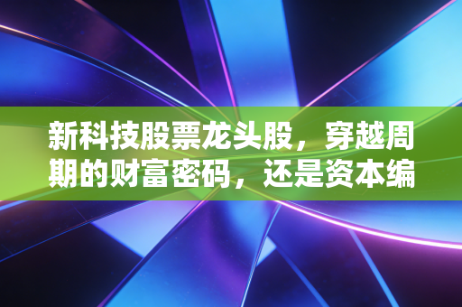 新科技股票龙头股，穿越周期的财富密码，还是资本编织的美丽泡沫？