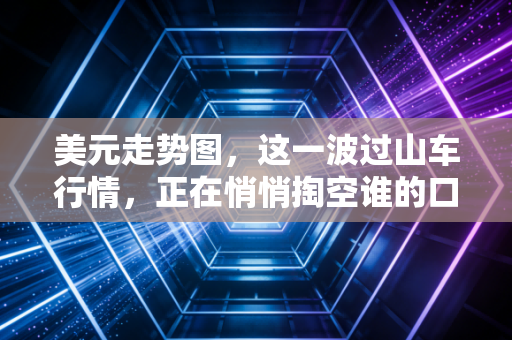 美元走势图，这一波过山车行情，正在悄悄掏空谁的口袋？