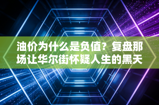 油价为什么是负值?复盘那场让华尔街怀疑人生的黑天鹅事件
