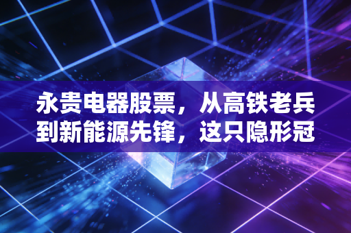 永贵电器股票,从高铁老兵到新能源先锋,这只隐形冠军还能跑多远?