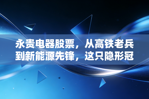 永贵电器股票,从高铁老兵到新能源先锋,这只隐形冠军还能跑多远?