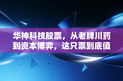 华神科技股票，从老牌川药到资本博弈，这只票到底值不值得你长期拿着？