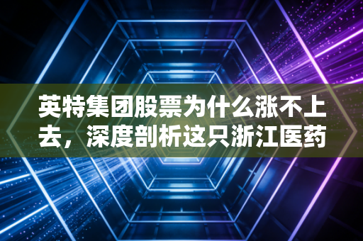 英特集团股票为什么涨不上去,深度剖析这只浙江医药商业茅的沉寂与困局