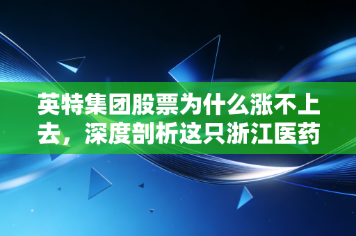 英特集团股票为什么涨不上去,深度剖析这只浙江医药商业茅的沉寂与困局