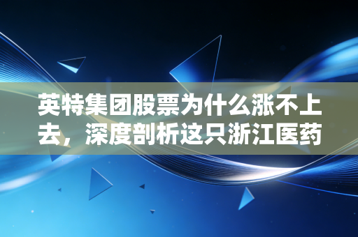 英特集团股票为什么涨不上去,深度剖析这只浙江医药商业茅的沉寂与困局