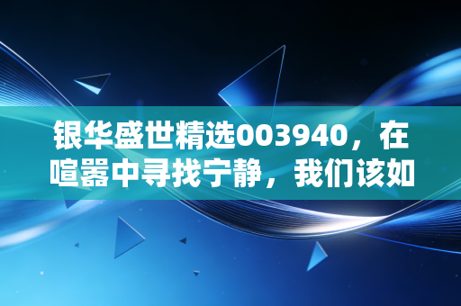 银华盛世精选003940,在喧嚣中寻找宁静,我们该如何理解核心资产的长期价值?