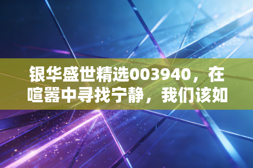 银华盛世精选003940,在喧嚣中寻找宁静,我们该如何理解核心资产的长期价值?