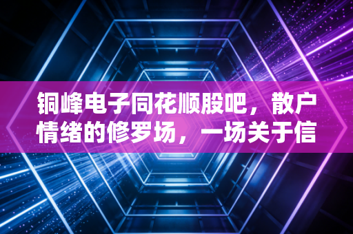 铜峰电子同花顺股吧，散户情绪的修罗场，一场关于信仰与割肉的博弈