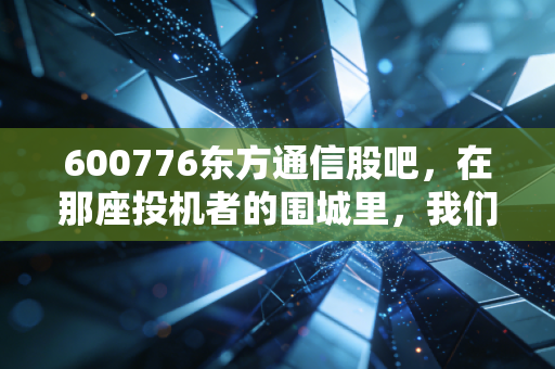 600776东方通信股吧,在那座投机者的围城里,我们该如何安放躁动的钱包?