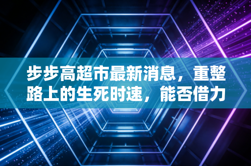 步步高超市最新消息,重整路上的生死时速,能否借力胖东来逆风翻盘?