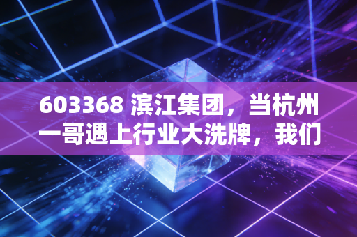 603368 滨江集团，当杭州一哥遇上行业大洗牌，我们该如何审视它的未来？