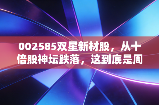 002585双星新材股,从十倍股神坛跌落,这到底是周期的陷阱还是黄金坑?
