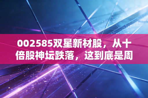 002585双星新材股,从十倍股神坛跌落,这到底是周期的陷阱还是黄金坑?