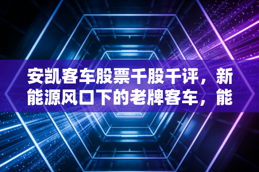 安凯客车股票千股千评，新能源风口下的老牌客车，能否借力出海翻身？