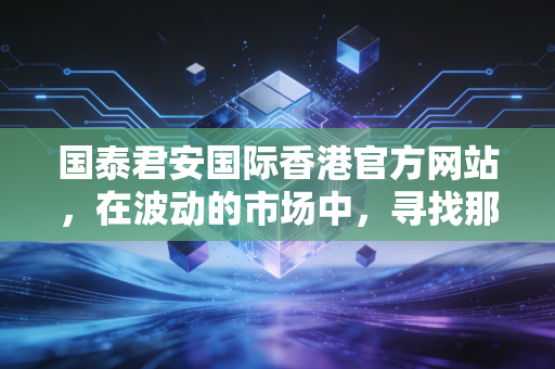 国泰君安国际香港官方网站,在波动的市场中,寻找那份属于你的确定性
