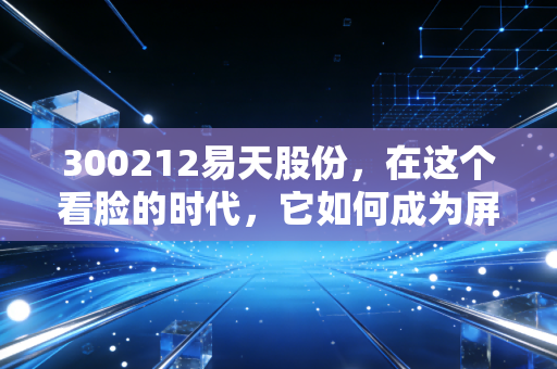 300212易天股份,在这个看脸的时代,它如何成为屏幕背后的隐形推手?