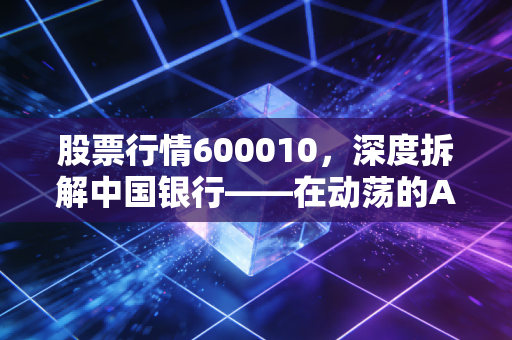 股票行情600010，深度拆解中国银行——在动荡的A股里，它真的是你的避风港吗？