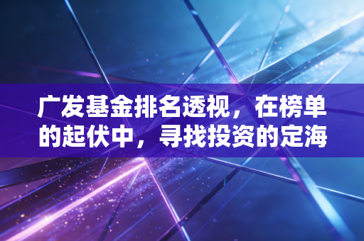广发基金排名透视，在榜单的起伏中，寻找投资的定海神针