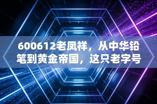 600612老凤祥,从中华铅笔到黄金帝国,这只老字号股票还能再战三十年吗?