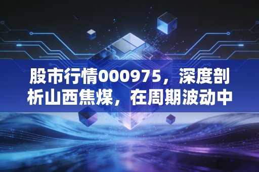 股市行情000975,深度剖析山西焦煤,在周期波动中寻找稳稳的幸福