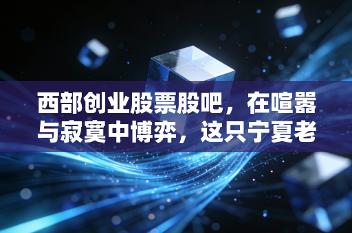 西部创业股票股吧，在喧嚣与寂寞中博弈，这只宁夏老牌国企到底值不值得守候？