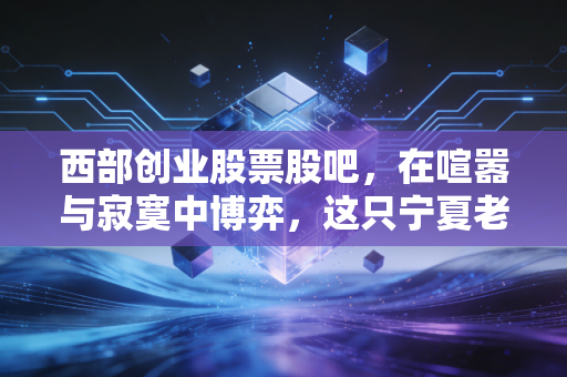 西部创业股票股吧，在喧嚣与寂寞中博弈，这只宁夏老牌国企到底值不值得守候？