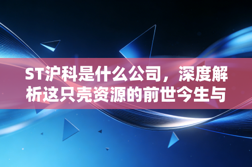 ST沪科是什么公司，深度解析这只壳资源的前世今生与投机迷局