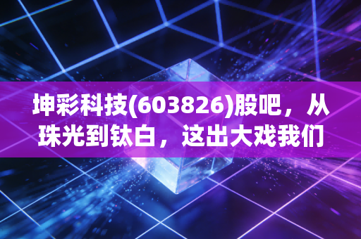 坤彩科技(603826)股吧,从珠光到钛白,这出大戏我们该怎么看?