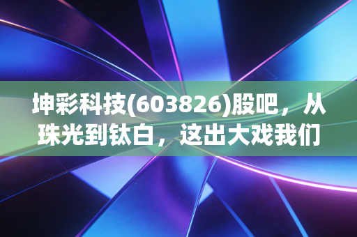 坤彩科技(603826)股吧,从珠光到钛白,这出大戏我们该怎么看?