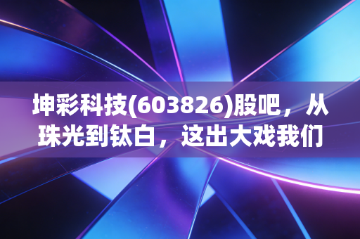 坤彩科技(603826)股吧,从珠光到钛白,这出大戏我们该怎么看?