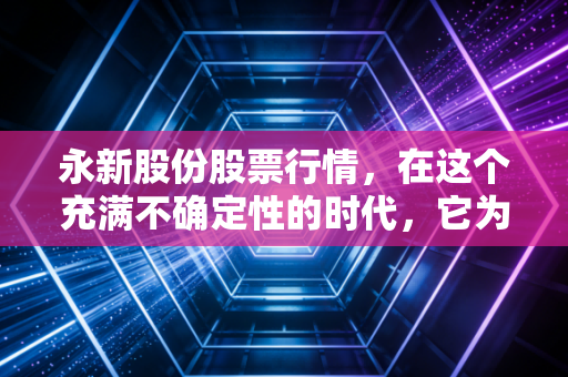 永新股份股票行情,在这个充满不确定性的时代,它为何成了股市里的避风港?